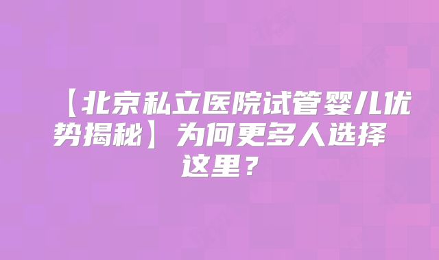 【北京私立医院试管婴儿优势揭秘】为何更多人选择这里？