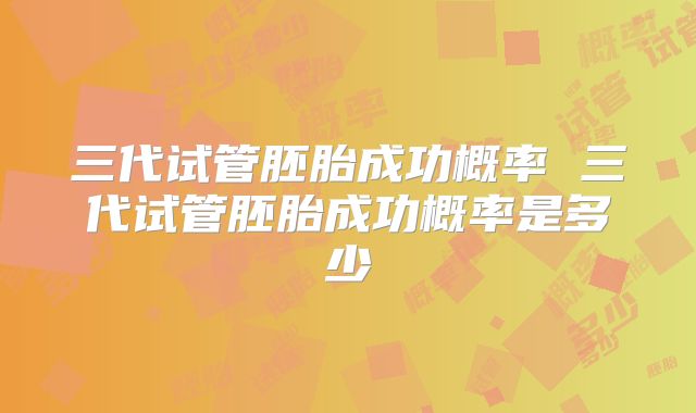 三代试管胚胎成功概率 三代试管胚胎成功概率是多少
