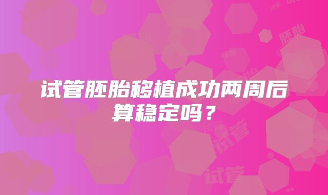 试管胚胎移植成功两周后算稳定吗?