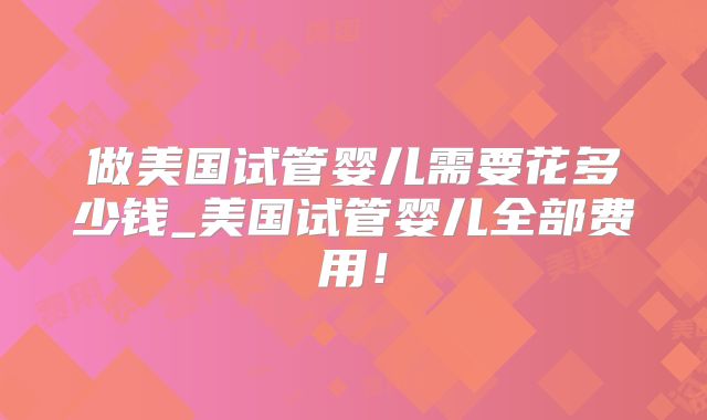 做美国试管婴儿需要花多少钱_美国试管婴儿全部费用！