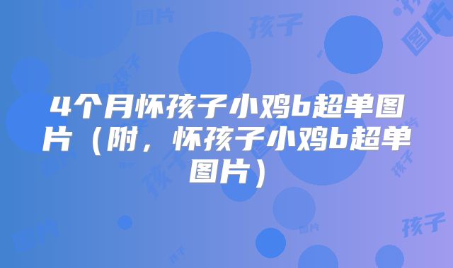 4个月怀孩子小鸡b超单图片（附，怀孩子小鸡b超单图片）