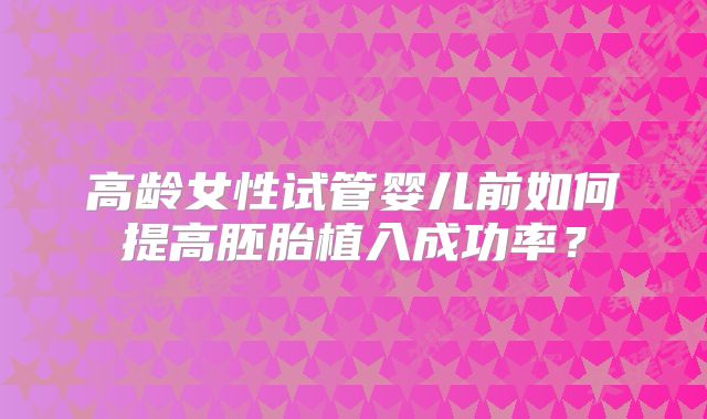 高龄女性试管婴儿前如何提高胚胎植入成功率?