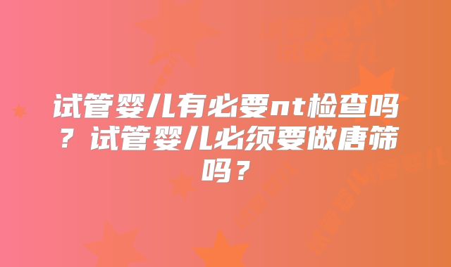 试管婴儿有必要nt检查吗?试管婴儿必须要做唐筛吗?