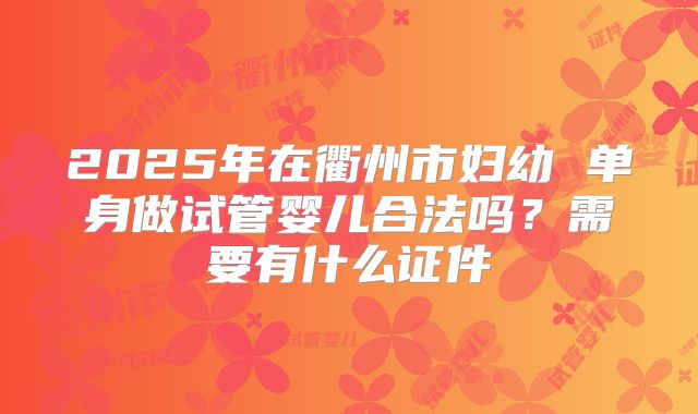 2025年在衢州市妇幼 单身做试管婴儿合法吗?需要有什么证件