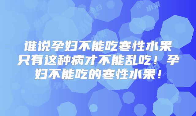 谁说孕妇不能吃寒性水果只有这种病才不能乱吃!孕妇不能吃的寒性水果!