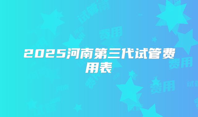 2025河南第三代试管费用表