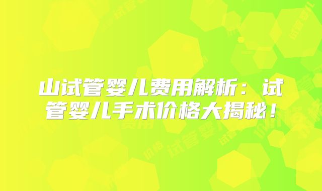 山试管婴儿费用解析:试管婴儿手术价格大揭秘!