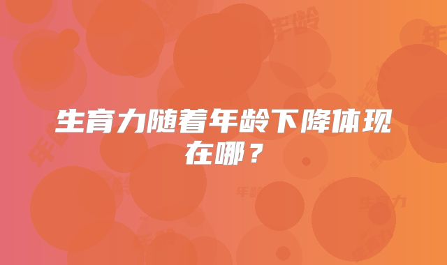 生育力随着年龄下降体现在哪？