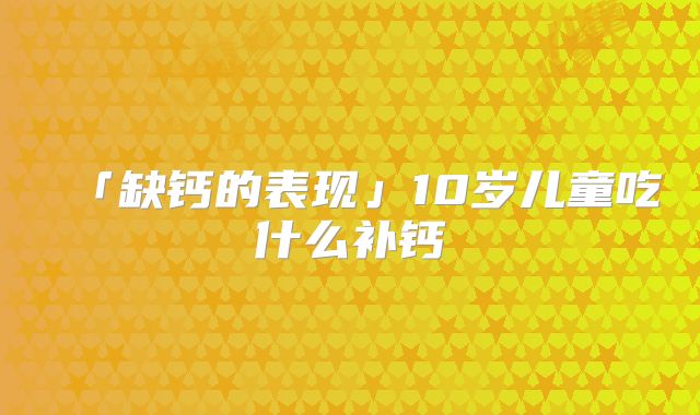 「缺钙的表现」10岁儿童吃什么补钙