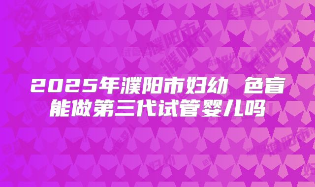 2025年濮阳市妇幼 色盲能做第三代试管婴儿吗