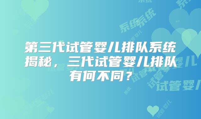 第三代试管婴儿排队系统揭秘,三代试管婴儿排队有何不同?