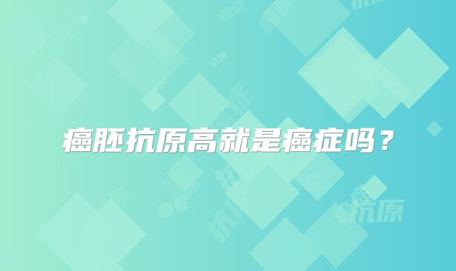 癌胚抗原高就是癌症吗?