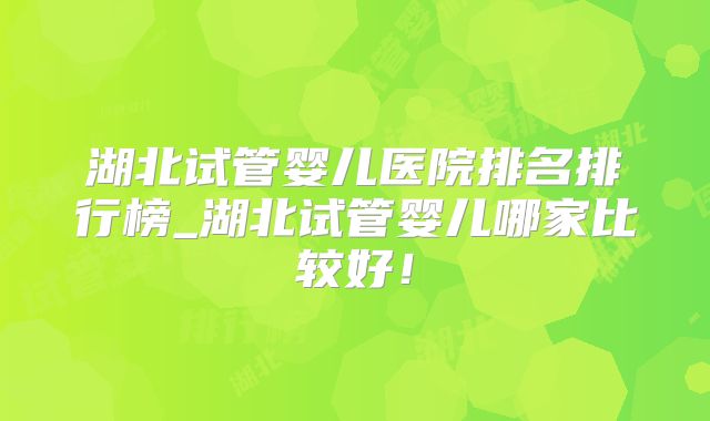 湖北试管婴儿医院排名排行榜_湖北试管婴儿哪家比较好!
