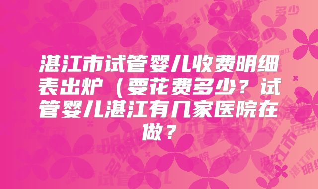 湛江市试管婴儿收费明细表出炉(要花费多少?试管婴儿湛江有几家医院在做?