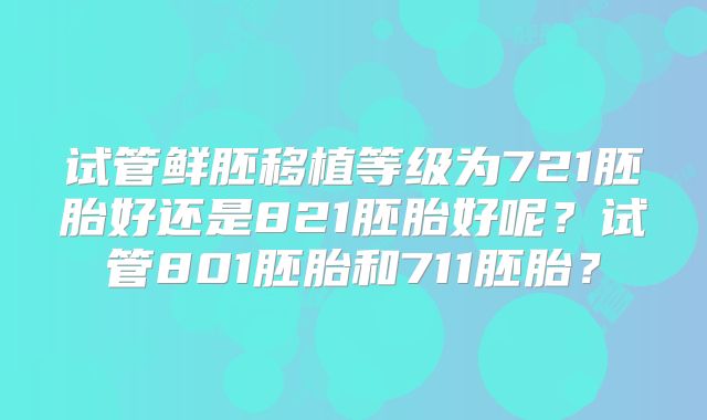 试管鲜胚移植等级为721胚胎好还是821胚胎好呢?试管801胚胎和711胚胎?