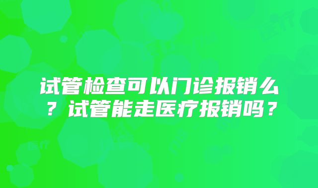 试管检查可以门诊报销么？试管能走医疗报销吗？