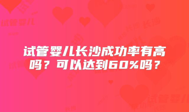 试管婴儿长沙成功率有高吗?可以达到60%吗?