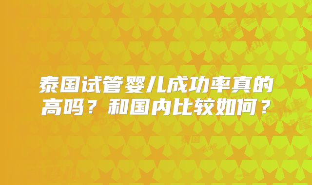 泰国试管婴儿成功率真的高吗？和国内比较如何？
