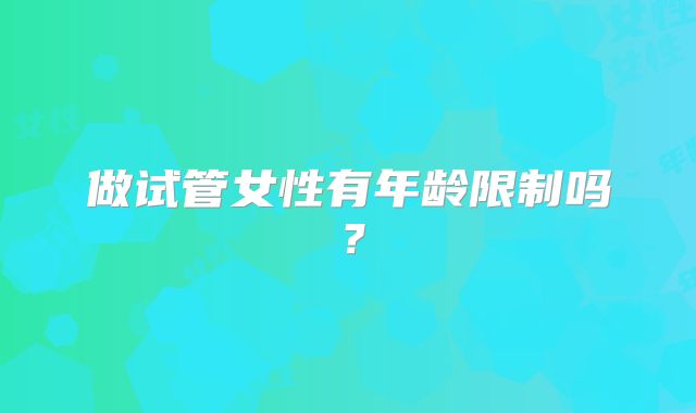 做试管女性有年龄限制吗?