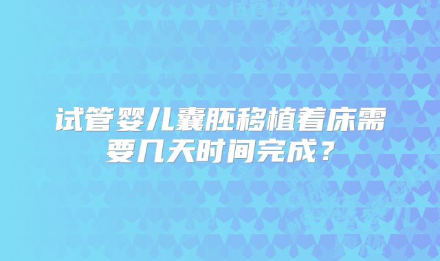 试管婴儿囊胚移植着床需要几天时间完成?