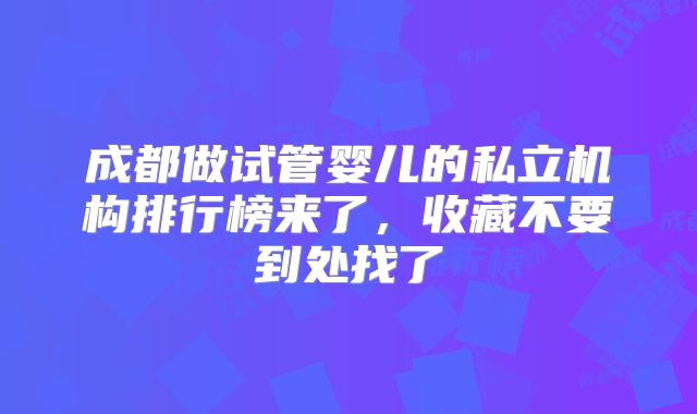 成都做试管婴儿的私立机构排行榜来了,收藏不要到处找了