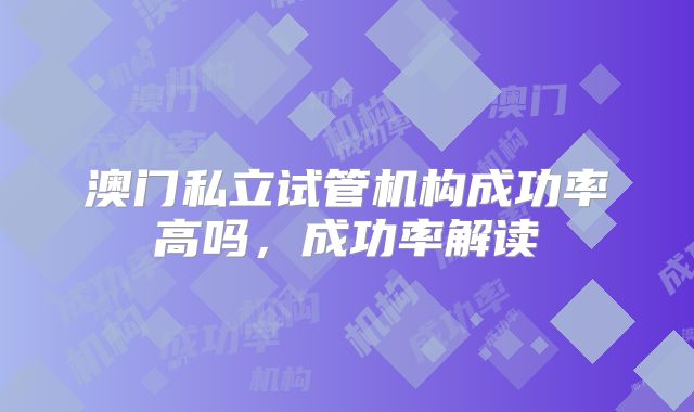 澳门私立试管机构成功率高吗,成功率解读