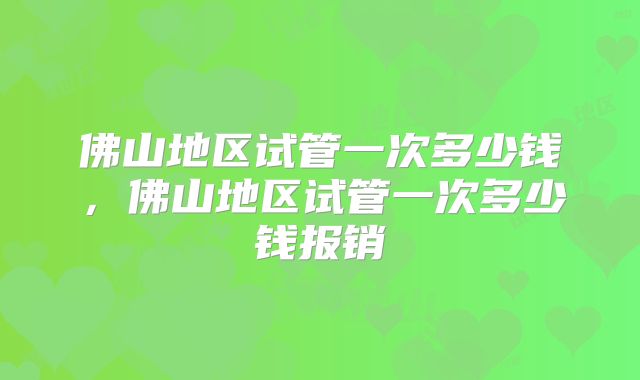 佛山地区试管一次多少钱，佛山地区试管一次多少钱报销