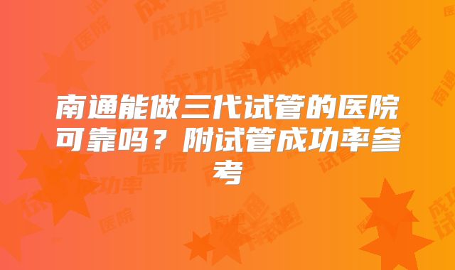 南通能做三代试管的医院可靠吗？附试管成功率参考