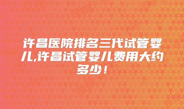 许昌医院排名三代试管婴儿,许昌试管婴儿费用大约多少！