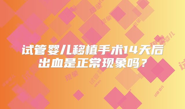 试管婴儿移植手术14天后出血是正常现象吗?