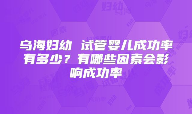 乌海妇幼 试管婴儿成功率有多少？有哪些因素会影响成功率
