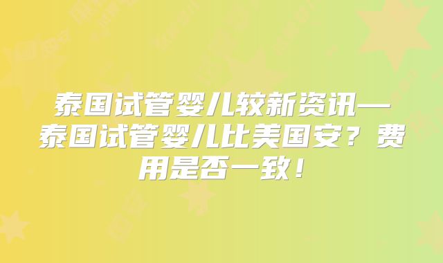 泰国试管婴儿较新资讯—泰国试管婴儿比美国安？费用是否一致！