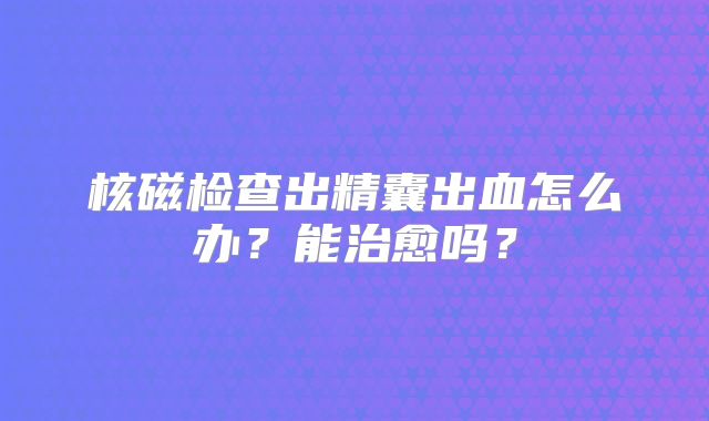 核磁检查出精囊出血怎么办？能治愈吗？