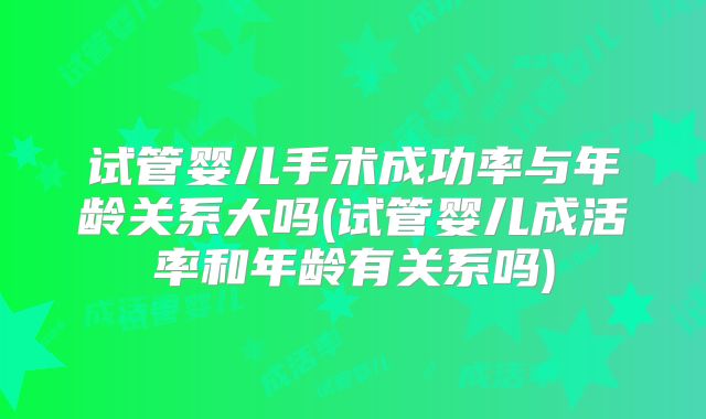 试管婴儿手术成功率与年龄关系大吗(试管婴儿成活率和年龄有关系吗)