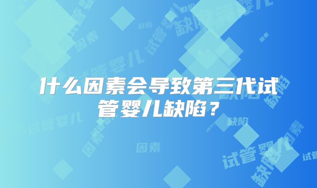 什么因素会导致第三代试管婴儿缺陷？