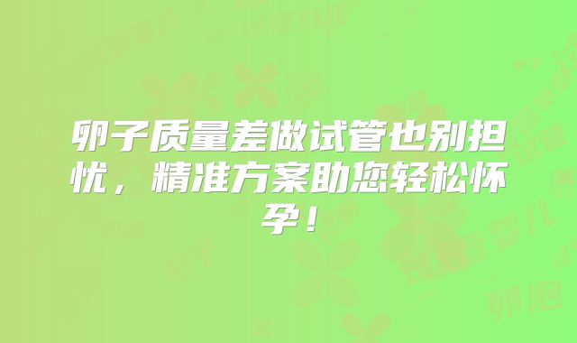 卵子质量差做试管也别担忧，精准方案助您轻松怀孕！