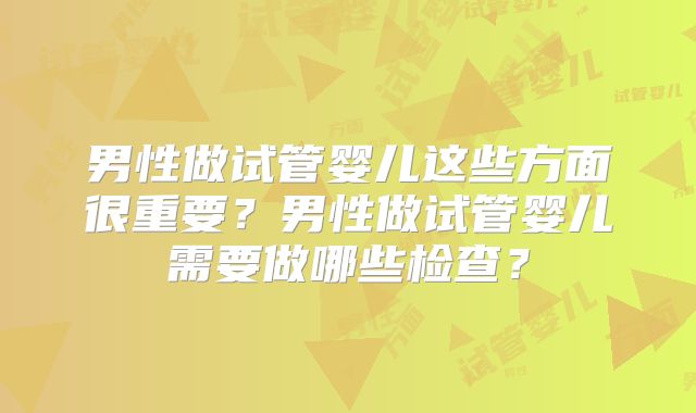 男性做试管婴儿这些方面很重要？男性做试管婴儿需要做哪些检查？
