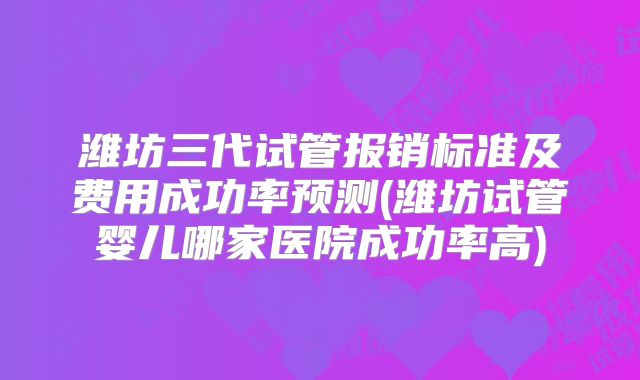 潍坊三代试管报销标准及费用成功率预测(潍坊试管婴儿哪家医院成功率高)