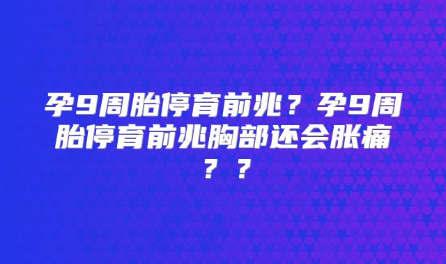 孕9周胎停育前兆？孕9周胎停育前兆胸部还会胀痛？？