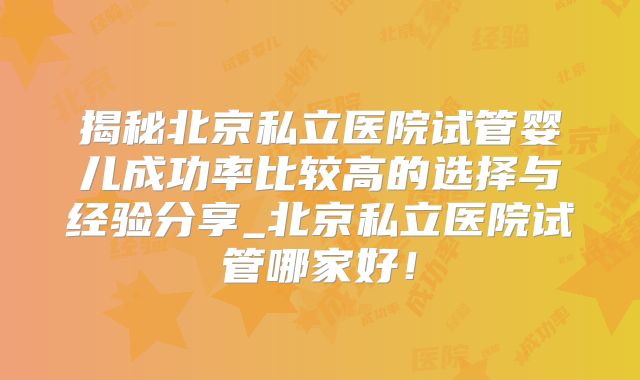 揭秘北京私立医院试管婴儿成功率比较高的选择与经验分享_北京私立医院试管哪家好！