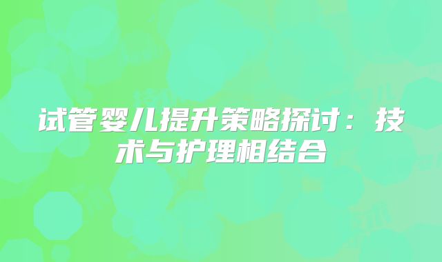 试管婴儿提升策略探讨：技术与护理相结合