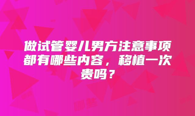 做试管婴儿男方注意事项都有哪些内容，移植一次贵吗？