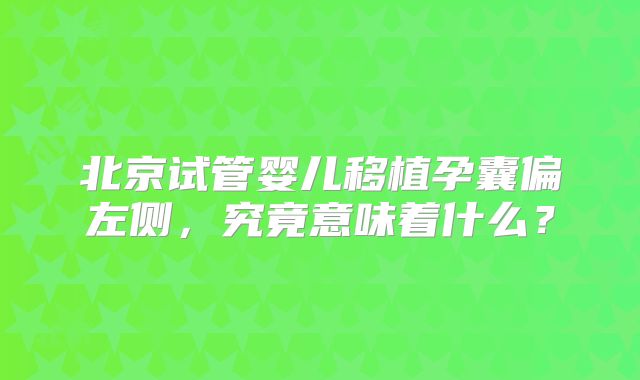 北京试管婴儿移植孕囊偏左侧,究竟意味着什么?