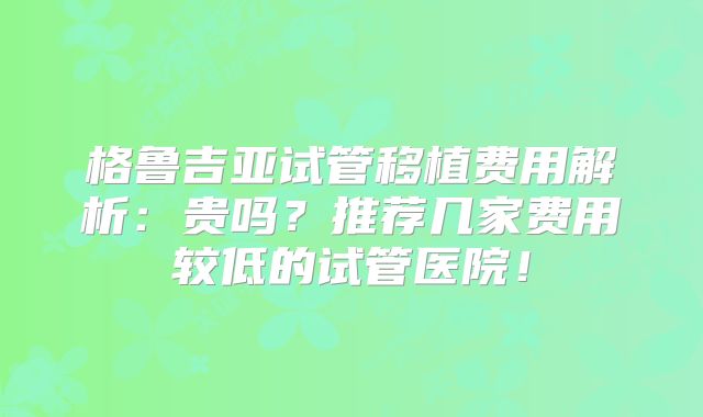 格鲁吉亚试管移植费用解析：贵吗？推荐几家费用较低的试管医院！