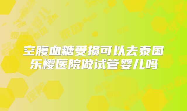 空腹血糖受损可以去泰国乐樱医院做试管婴儿吗