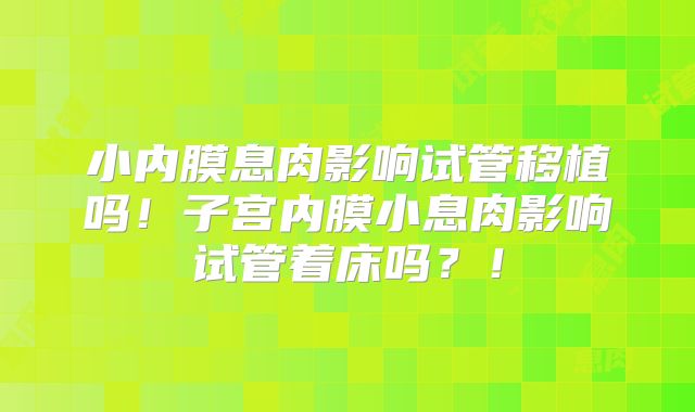小内膜息肉影响试管移植吗！子宫内膜小息肉影响试管着床吗？！