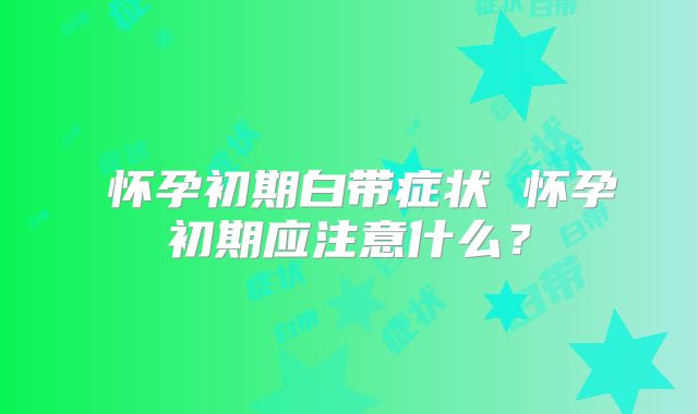 ​怀孕初期白带症状 怀孕初期应注意什么？