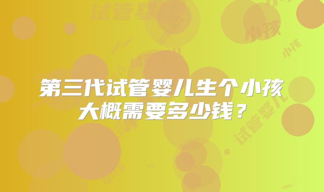 第三代试管婴儿生个小孩大概需要多少钱？