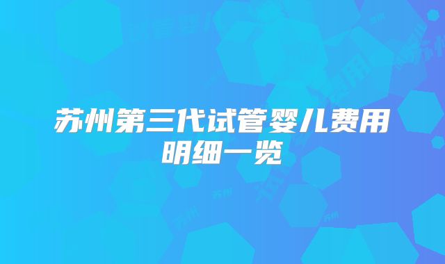 苏州第三代试管婴儿费用明细一览