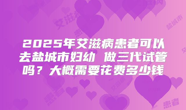 2025年艾滋病患者可以去盐城市妇幼 做三代试管吗?大概需要花费多少钱